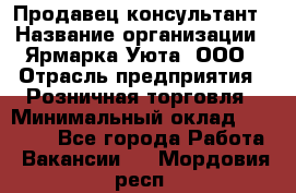 Продавец-консультант › Название организации ­ Ярмарка Уюта, ООО › Отрасль предприятия ­ Розничная торговля › Минимальный оклад ­ 15 000 - Все города Работа » Вакансии   . Мордовия респ.